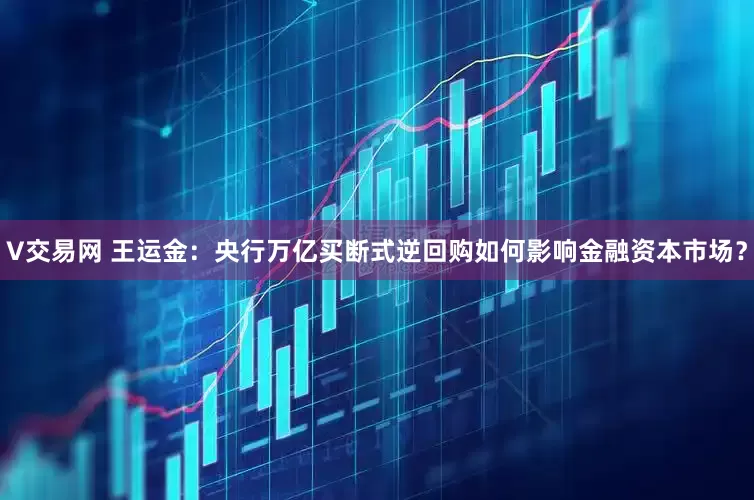 V交易网 王运金：央行万亿买断式逆回购如何影响金融资本市场？