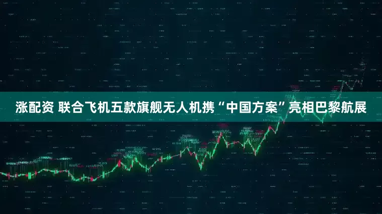 涨配资 联合飞机五款旗舰无人机携“中国方案”亮相巴黎航展