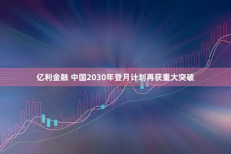 亿利金融 中国2030年登月计划再获重大突破