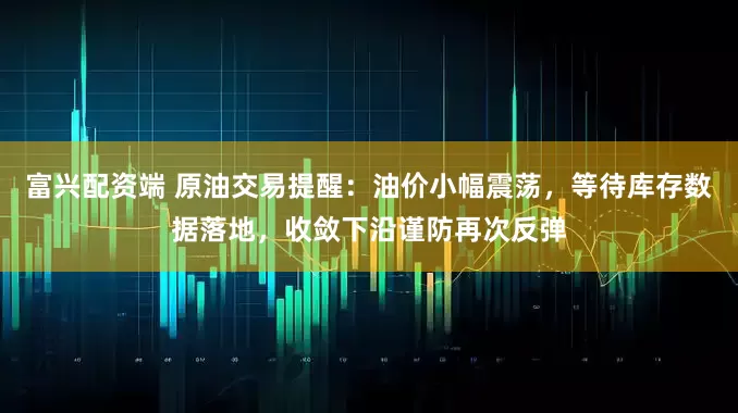 富兴配资端 原油交易提醒：油价小幅震荡，等待库存数据落地，收敛下沿谨防再次反弹