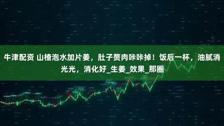 牛津配资 山楂泡水加片姜，肚子赘肉咔咔掉！饭后一杯，油腻消光光，消化好_生姜_效果_那圈