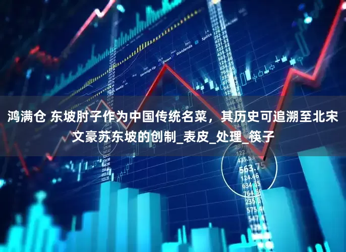 鸿满仓 东坡肘子作为中国传统名菜，其历史可追溯至北宋文豪苏东坡的创制_表皮_处理_筷子