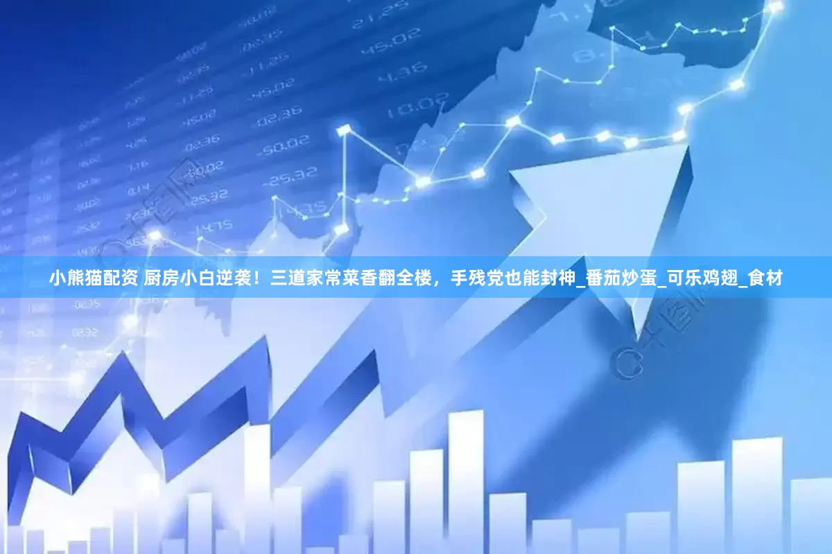 小熊猫配资 厨房小白逆袭！三道家常菜香翻全楼，手残党也能封神_番茄炒蛋_可乐鸡翅_食材
