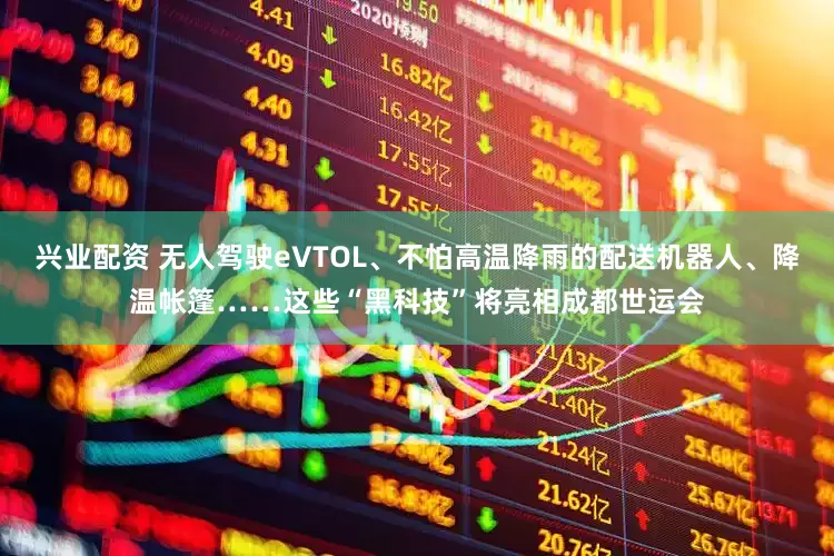 兴业配资 无人驾驶eVTOL、不怕高温降雨的配送机器人、降温帐篷……这些“黑科技”将亮相成都世运会