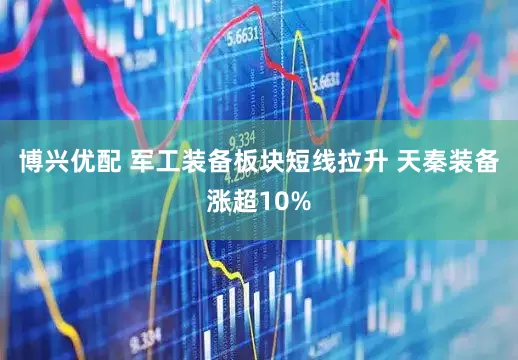 博兴优配 军工装备板块短线拉升 天秦装备涨超10%