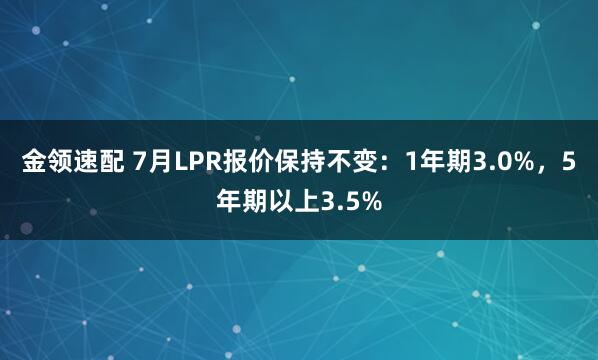 金领速配 7月LPR报价保持不变：1年期3.0%，5年期以上3.5%