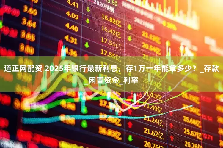 道正网配资 2025年银行最新利息，存1万一年能拿多少？_存款_闲置资金_利率