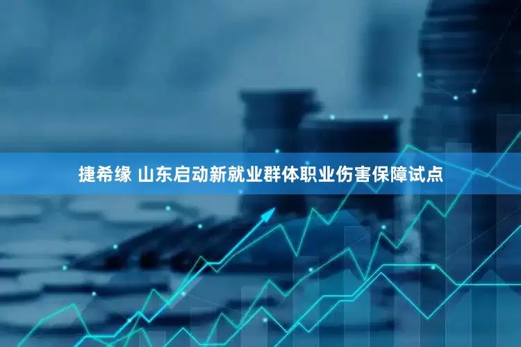 捷希缘 山东启动新就业群体职业伤害保障试点