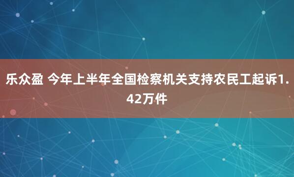 乐众盈 今年上半年全国检察机关支持农民工起诉1.42万件