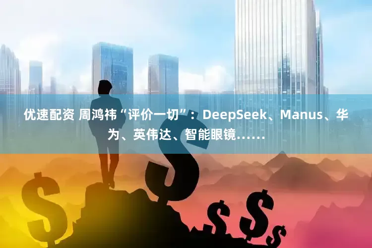 优速配资 周鸿祎“评价一切”：DeepSeek、Manus、华为、英伟达、智能眼镜……