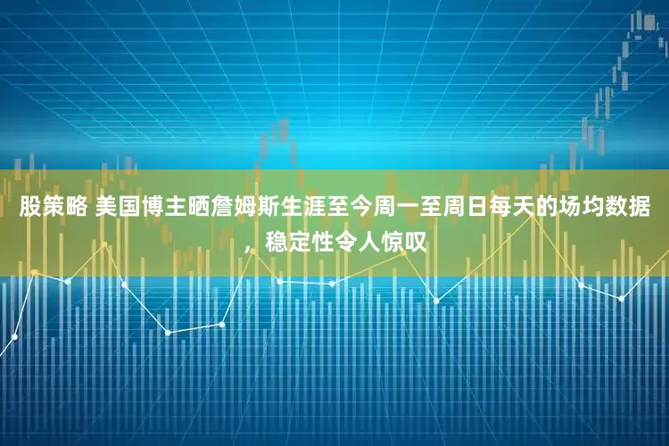 股策略 美国博主晒詹姆斯生涯至今周一至周日每天的场均数据，稳定性令人惊叹