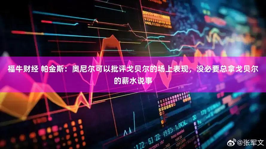 福牛财经 帕金斯：奥尼尔可以批评戈贝尔的场上表现，没必要总拿戈贝尔的薪水说事