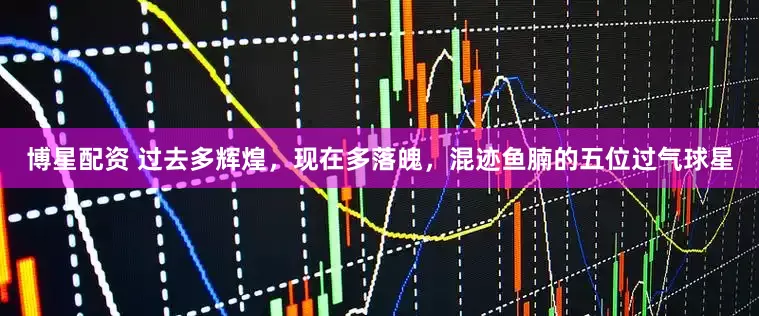 博星配资 过去多辉煌，现在多落魄，混迹鱼腩的五位过气球星