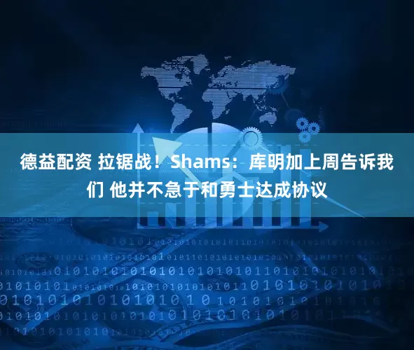 德益配资 拉锯战！Shams：库明加上周告诉我们 他并不急于和勇士达成协议