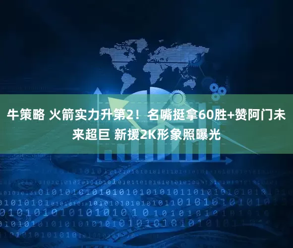 牛策略 火箭实力升第2！名嘴挺拿60胜+赞阿门未来超巨 新援2K形象照曝光
