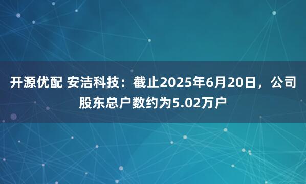 开源优配 安洁科技：截止2025年6月20日，公司股东总户数约为5.02万户