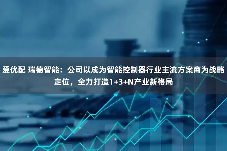 爱优配 瑞德智能：公司以成为智能控制器行业主流方案商为战略定位，全力打造1+3+N产业新格局