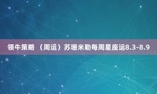 领牛策略 （周运）苏珊米勒每周星座运8.3-8.9
