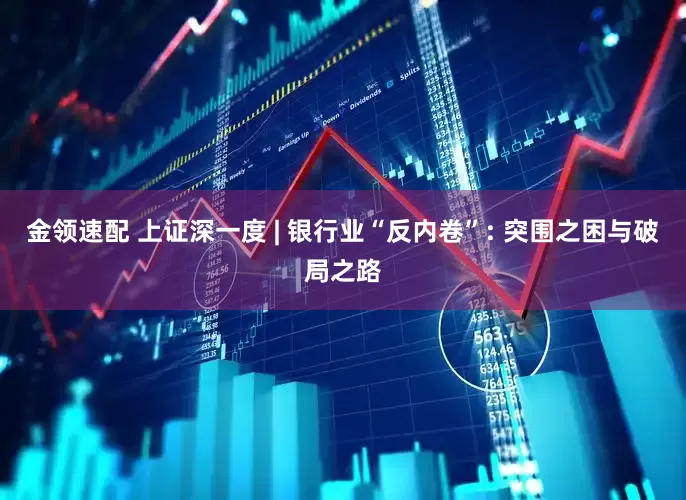 金领速配 上证深一度 | 银行业“反内卷”: 突围之困与破局之路