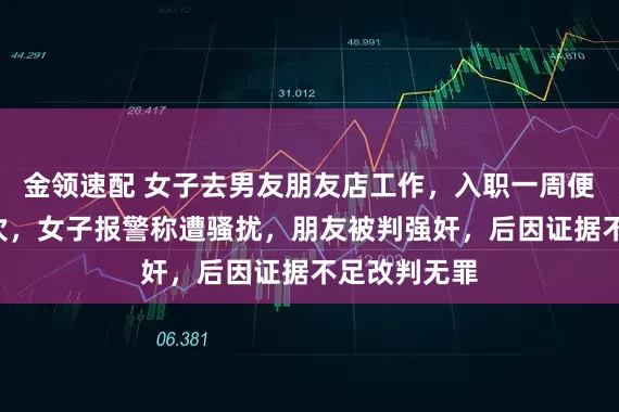金领速配 女子去男友朋友店工作，入职一周便发生关系2次，女子报警称遭骚扰，朋友被判强奸，后因证据不足改判无罪