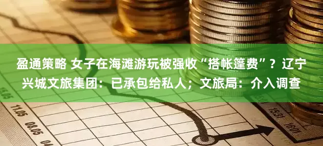 盈通策略 女子在海滩游玩被强收“搭帐篷费”？辽宁兴城文旅集团：已承包给私人；文旅局：介入调查
