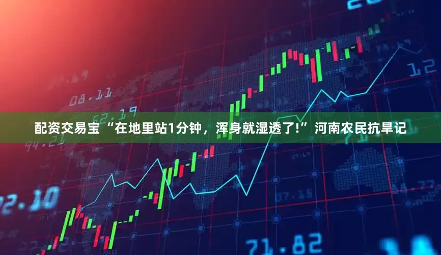 配资交易宝 “在地里站1分钟，浑身就湿透了!” 河南农民抗旱记