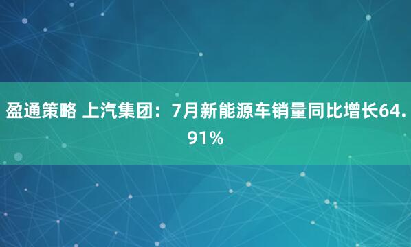 盈通策略 上汽集团：7月新能源车销量同比增长64.91%
