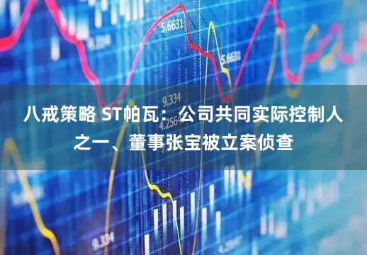 八戒策略 ST帕瓦：公司共同实际控制人之一、董事张宝被立案侦查