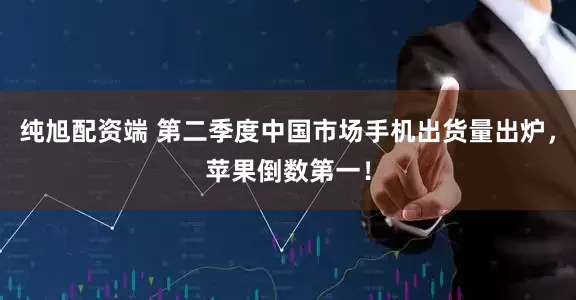 纯旭配资端 第二季度中国市场手机出货量出炉，苹果倒数第一！