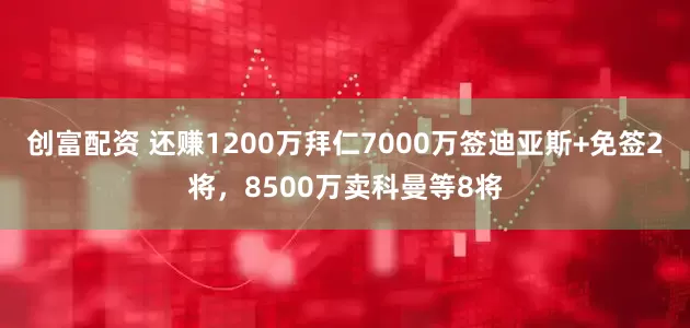 创富配资 还赚1200万拜仁7000万签迪亚斯+免签2将，8500万卖科曼等8将