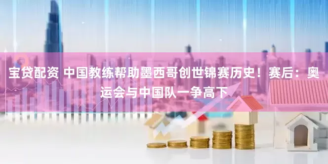 宝贷配资 中国教练帮助墨西哥创世锦赛历史！赛后：奥运会与中国队一争高下
