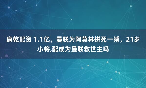 康乾配资 1.1亿，曼联为阿莫林拼死一搏，21岁小将,配成为曼联救世主吗