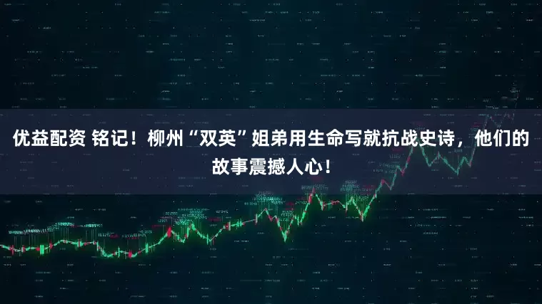 优益配资 铭记！柳州“双英”姐弟用生命写就抗战史诗，他们的故事震撼人心！