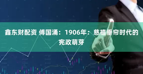 鑫东财配资 傅国涌：1906年：慈禧垂帘时代的宪政萌芽