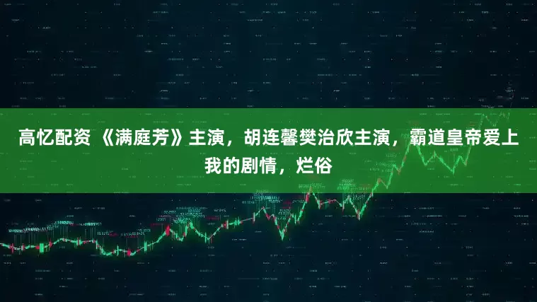 高忆配资 《满庭芳》主演，胡连馨樊治欣主演，霸道皇帝爱上我的剧情，烂俗