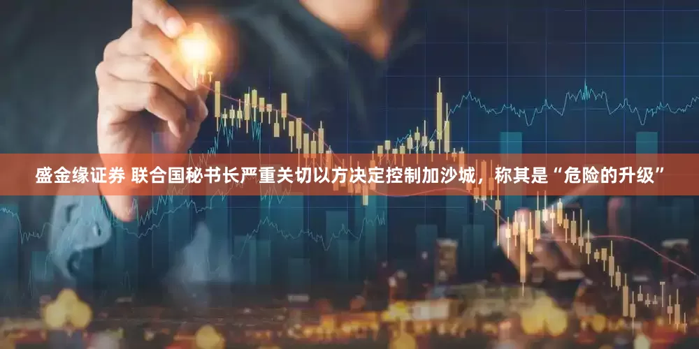 盛金缘证券 联合国秘书长严重关切以方决定控制加沙城，称其是“危险的升级”