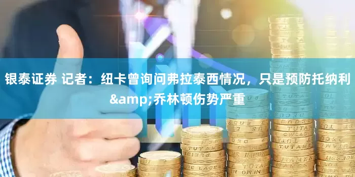银泰证券 记者：纽卡曾询问弗拉泰西情况，只是预防托纳利&乔林顿伤势严重