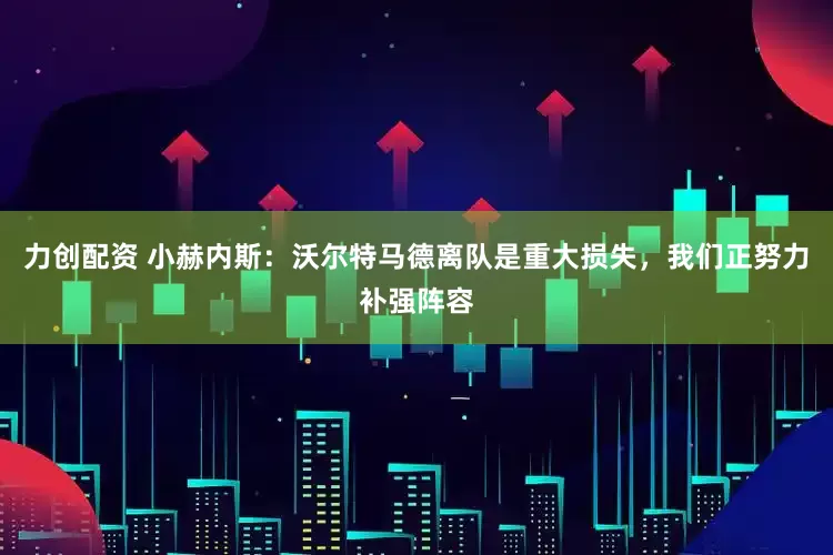 力创配资 小赫内斯：沃尔特马德离队是重大损失，我们正努力补强阵容