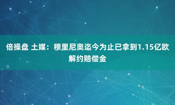 倍操盘 土媒：穆里尼奥迄今为止已拿到1.15亿欧解约赔偿金