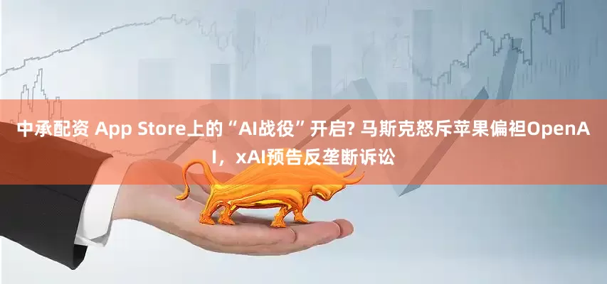 中承配资 App Store上的“AI战役”开启? 马斯克怒斥苹果偏袒OpenAI，xAI预告反垄断诉讼