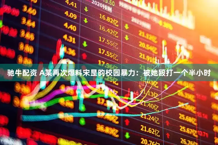 驰牛配资 A某再次爆料宋昰昀校园暴力：被她殴打一个半小时