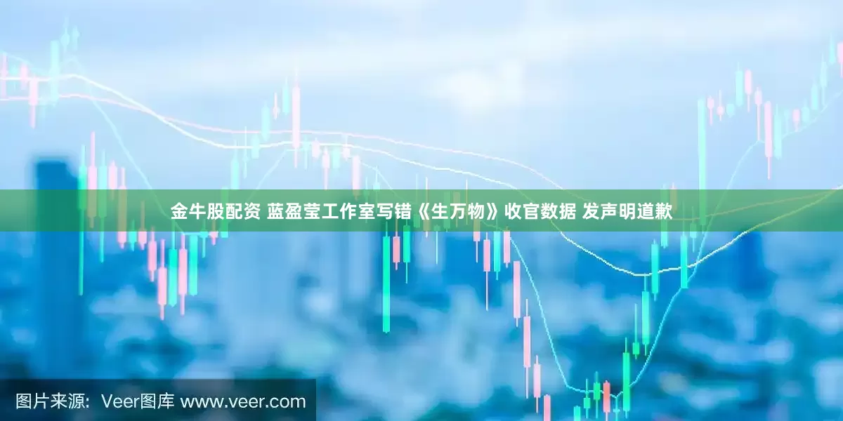 金牛股配资 蓝盈莹工作室写错《生万物》收官数据 发声明道歉