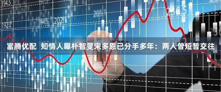 富腾优配  知情人曝朴智旻宋多恩已分手多年：两人曾短暂交往