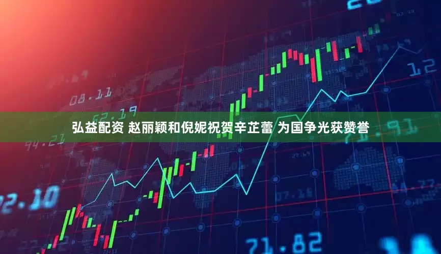 弘益配资 赵丽颖和倪妮祝贺辛芷蕾 为国争光获赞誉