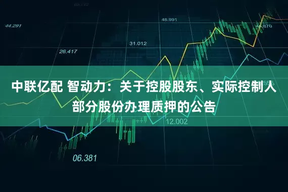 中联亿配 智动力：关于控股股东、实际控制人部分股份办理质押的公告