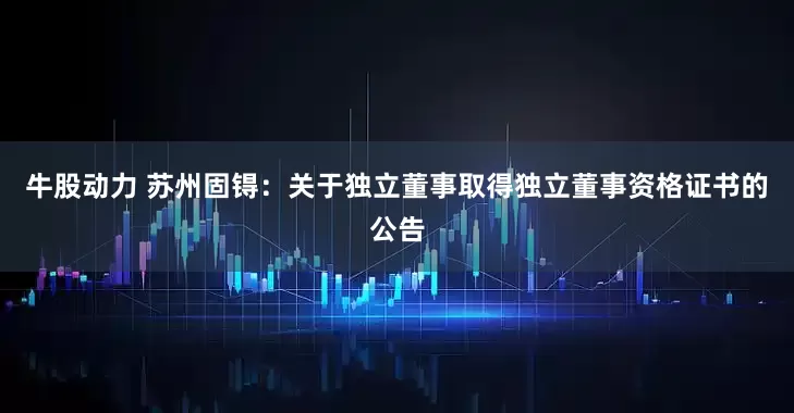 牛股动力 苏州固锝：关于独立董事取得独立董事资格证书的公告