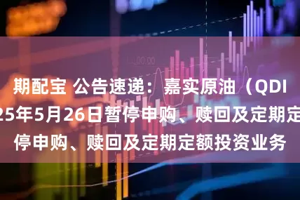 期配宝 公告速递：嘉实原油（QDII-LOF）2025年5月26日暂停申购、赎回及定期定额投资业务