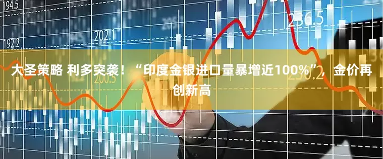 大圣策略 利多突袭！“印度金银进口量暴增近100%”，金价再创新高