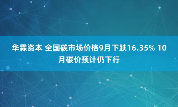 华霖资本 全国碳市场价格9月下跌16.35% 10月碳价预计仍下行