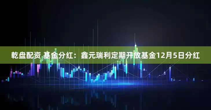 乾盘配资 基金分红：鑫元瑞利定期开放基金12月5日分红
